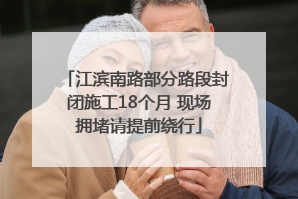 江滨南路部分路段封闭施工18个月 现场拥堵请提前绕行