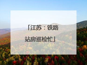 江苏：铁路站房巡检忙
