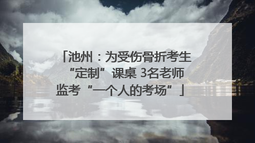 池州：为受伤骨折考生“定制”课桌 3名老师监考“一个人的考场”