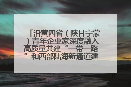 沿黄四省（陕甘宁蒙）青年企业家深度融入高质量共建“一带一路”和西部陆海新通道建设战略合作交流会在甘肃兰州召开