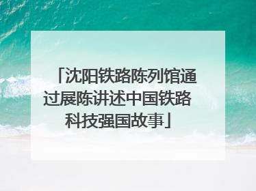 沈阳铁路陈列馆通过展陈讲述中国铁路科技强国故事