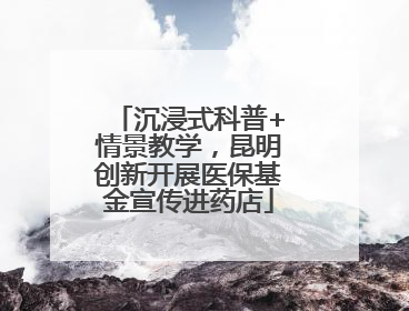 沉浸式科普+情景教学，昆明创新开展医保基金宣传进药店