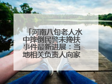 河南八旬老人水中摔倒民警未搀扶事件最新进展：当地相关负责人向家属当面道歉