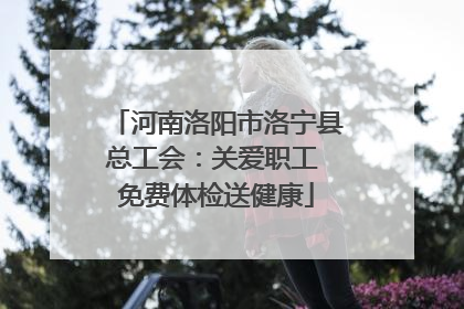 河南洛阳市洛宁县总工会：关爱职工 免费体检送健康