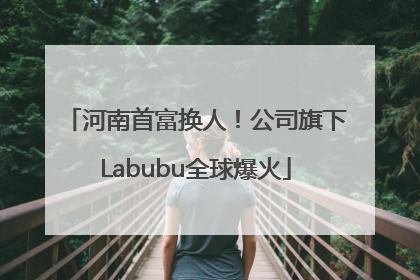 河南首富换人！公司旗下Labubu全球爆火