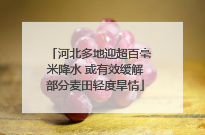 河北多地迎超百毫米降水 或有效缓解部分麦田轻度旱情