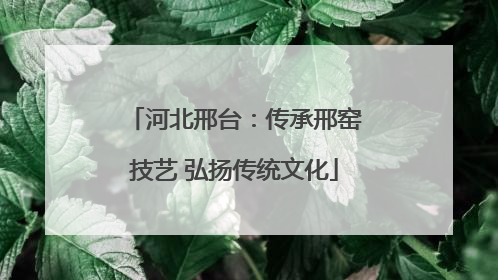 河北邢台：传承邢窑技艺 弘扬传统文化