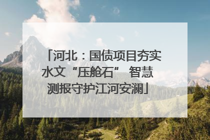 河北：国债项目夯实水文“压舱石” 智慧测报守护江河安澜