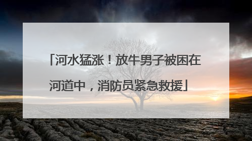 河水猛涨！放牛男子被困在河道中，消防员紧急救援
