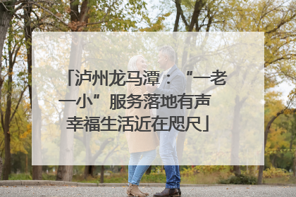 泸州龙马潭：“一老一小”服务落地有声 幸福生活近在咫尺