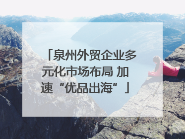 泉州外贸企业多元化市场布局 加速“优品出海”
