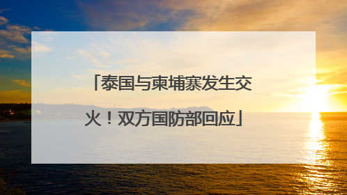泰国与柬埔寨发生交火！双方国防部回应