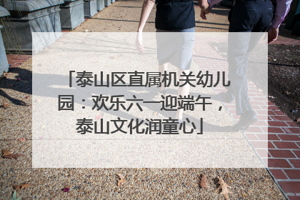 泰山区直属机关幼儿园：欢乐六一迎端午，泰山文化润童心