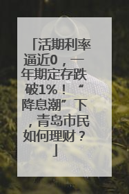活期利率逼近0，一年期定存跌破1%！“降息潮”下，青岛市民如何理财？