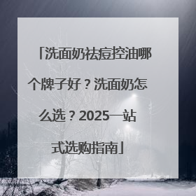 洗面奶祛痘控油哪个牌子好？洗面奶怎么选？2025一站式选购指南