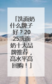 洗面奶什么牌子好？2025洗面奶十大品牌推荐，高水平高回购！