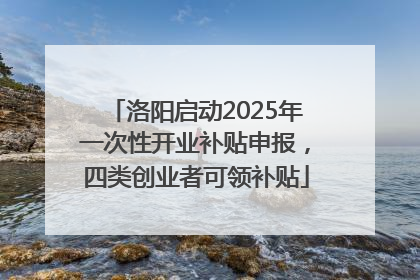 洛阳启动2025年一次性开业补贴申报，四类创业者可领补贴