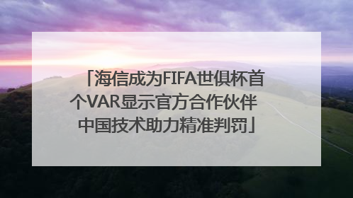 海信成为FIFA世俱杯首个VAR显示官方合作伙伴 中国技术助力精准判罚