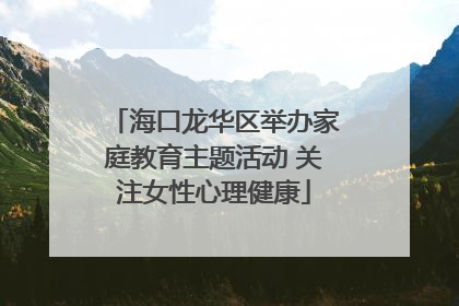 海口龙华区举办家庭教育主题活动 关注女性心理健康