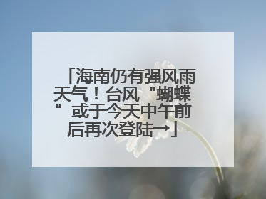海南仍有强风雨天气！台风“蝴蝶”或于今天中午前后再次登陆→