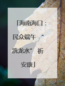 海南海口：民众端午 “洗龙水” 祈安康