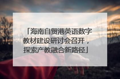 海南自贸港英语数字教材建设研讨会召开，探索产教融合新路径