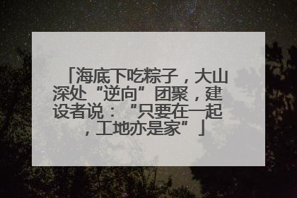 海底下吃粽子，大山深处“逆向”团聚，建设者说：“只要在一起，工地亦是家”