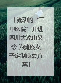 流动的“三甲医院”开进四川大凉山义诊 为瘫痪女子定制康复方案