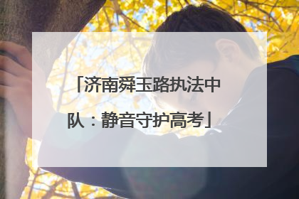 济南舜玉路执法中队：静音守护高考