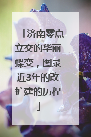 济南零点立交的华丽蝶变，图录近3年的改扩建的历程