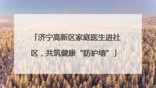 济宁高新区家庭医生进社区，共筑健康“防护墙”