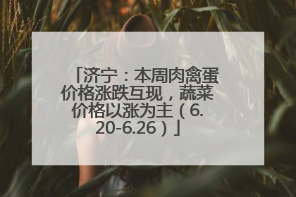 济宁：本周肉禽蛋价格涨跌互现，蔬菜价格以涨为主（6.20-6.26）