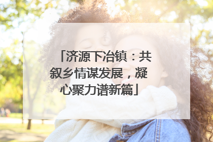济源下冶镇：共叙乡情谋发展，凝心聚力谱新篇