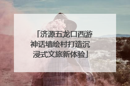 济源五龙口西游神话墙绘村打造沉浸式文旅新体验