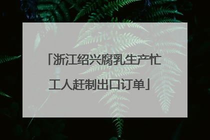 浙江绍兴腐乳生产忙 工人赶制出口订单