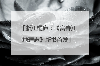 浙江桐庐：《富春江地理志》新书首发