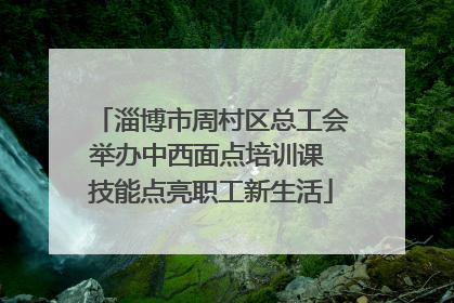 淄博市周村区总工会举办中西面点培训课 技能点亮职工新生活