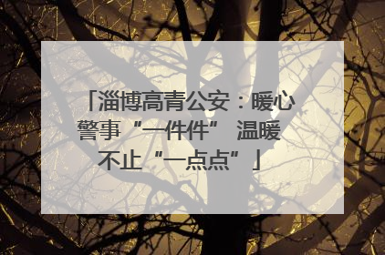 淄博高青公安：暖心警事“一件件” 温暖不止“一点点”