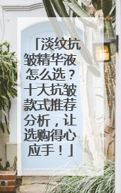 淡纹抗皱精华液怎么选？十大抗皱款式推荐分析，让选购得心应手！