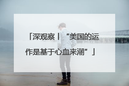 深观察丨“美国的运作是基于心血来潮”