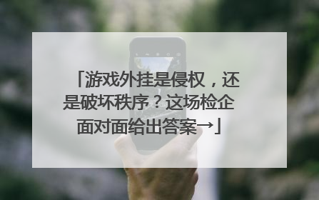 游戏外挂是侵权，还是破坏秩序？这场检企面对面给出答案→