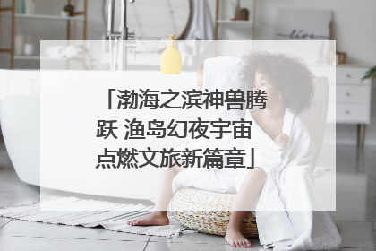 渤海之滨神兽腾跃 渔岛幻夜宇宙点燃文旅新篇章