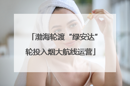 渤海轮渡“绿安达”轮投入烟大航线运营