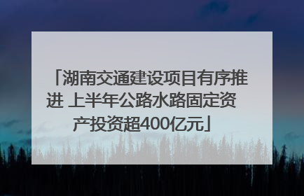 湖南交通建设项目有序推进 上半年公路水路固定资产投资超400亿元