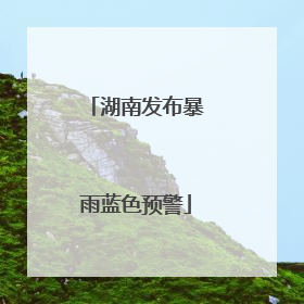 湖南发布暴雨蓝色预警
