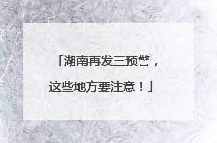 湖南再发三预警，这些地方要注意！