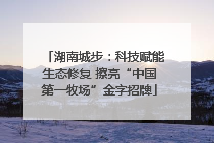 湖南城步：科技赋能生态修复 擦亮“中国第一牧场”金字招牌