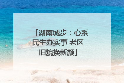 湖南城步：心系民生办实事 老区旧貌换新颜