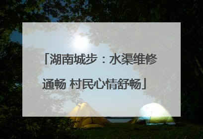 湖南城步：水渠维修通畅 村民心情舒畅
