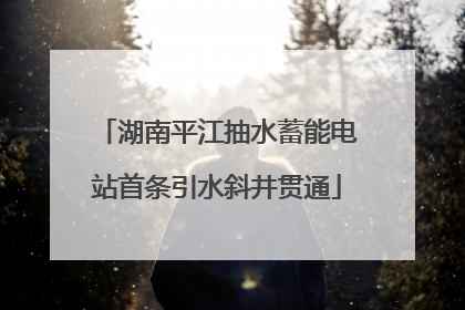 湖南平江抽水蓄能电站首条引水斜井贯通